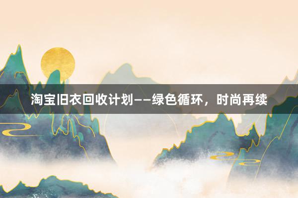 淘宝旧衣回收计划——绿色循环，时尚再续