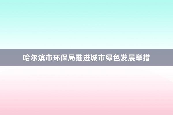 哈尔滨市环保局推进城市绿色发展举措